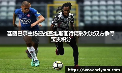 塞图巴尔主场迎战查维斯期待精彩对决双方争夺宝贵积分