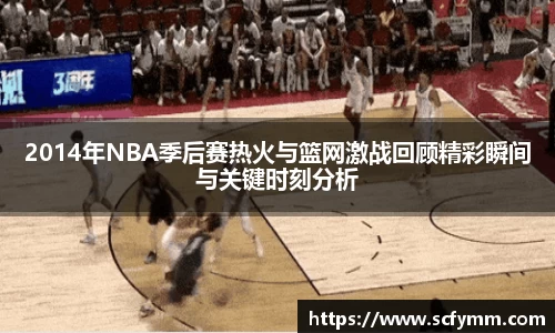 2014年NBA季后赛热火与篮网激战回顾精彩瞬间与关键时刻分析