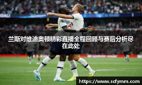 兰斯对维迪奥顿精彩直播全程回顾与赛后分析尽在此处