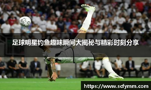 足球明星钓鱼趣味瞬间大揭秘与精彩时刻分享