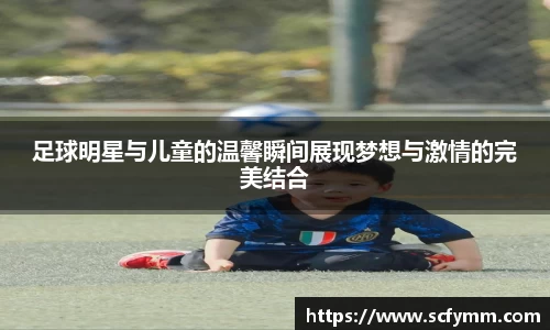 足球明星与儿童的温馨瞬间展现梦想与激情的完美结合