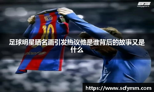 足球明星晒名画引发热议他是谁背后的故事又是什么