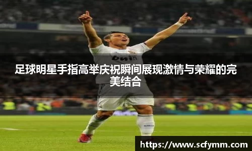 足球明星手指高举庆祝瞬间展现激情与荣耀的完美结合